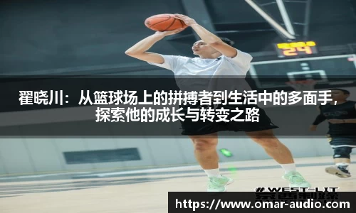 翟晓川:从篮球场上的拼搏者到生活中的多面手,探索他的成长与转变之路