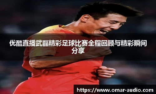优酷直播武磊精彩足球比赛全程回顾与精彩瞬间分享