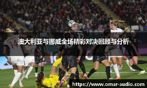 澳大利亚与挪威全场精彩对决回顾与分析