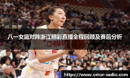 八一女篮对阵浙江精彩直播全程回顾及赛后分析